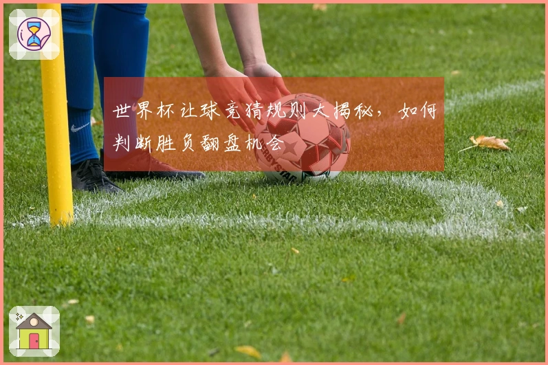 世界杯让球竞猜规则大揭秘，如何判断胜负翻盘机会