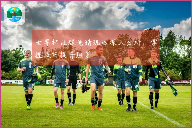 世界杯让球竞猜玩法深入分析，掌握技巧提升胜算