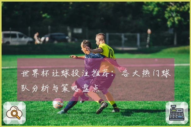世界杯让球投注推荐：各大热门球队分析与策略盘点
