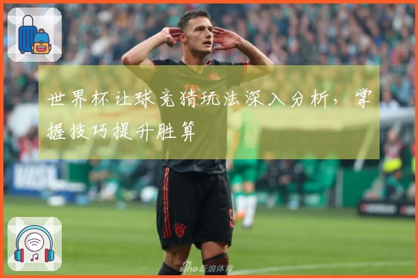 世界杯让球竞猜玩法深入分析，掌握技巧提升胜算