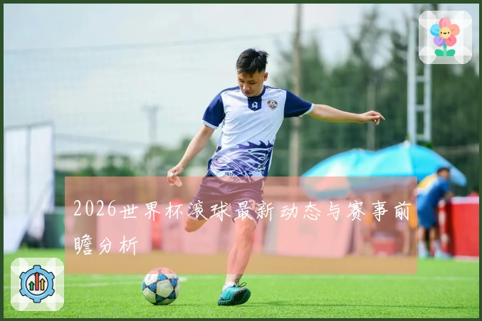 2026世界杯滚球最新动态与赛事前瞻分析