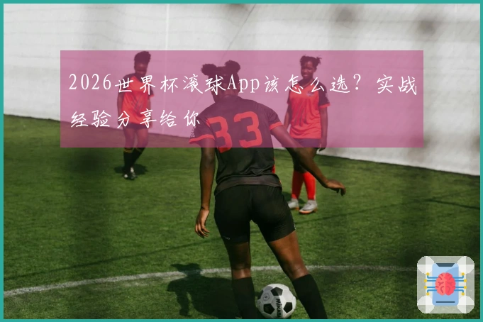 2026世界杯滚球App该怎么选？实战经验分享给你
