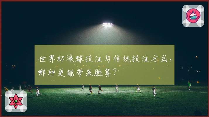 世界杯滚球投注与传统投注方式，哪种更能带来胜算？