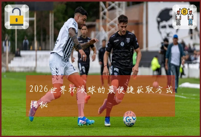 2026世界杯滚球的最便捷获取方式揭秘