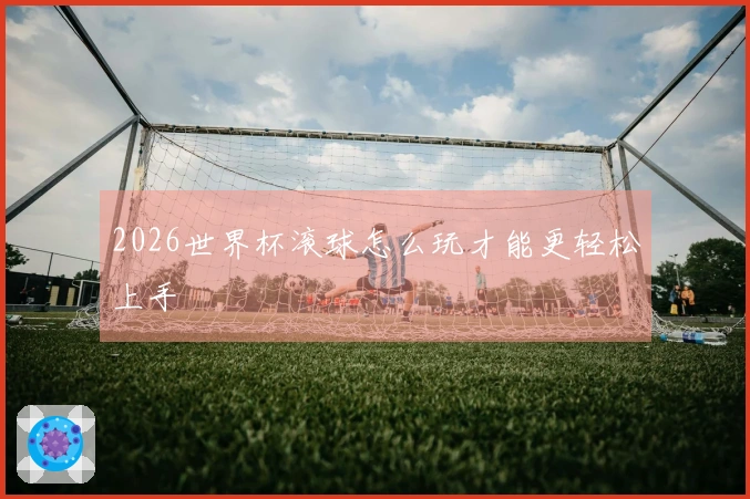 2026世界杯滚球怎么玩才能更轻松上手