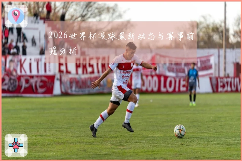 2026世界杯滚球最新动态与赛事前瞻分析