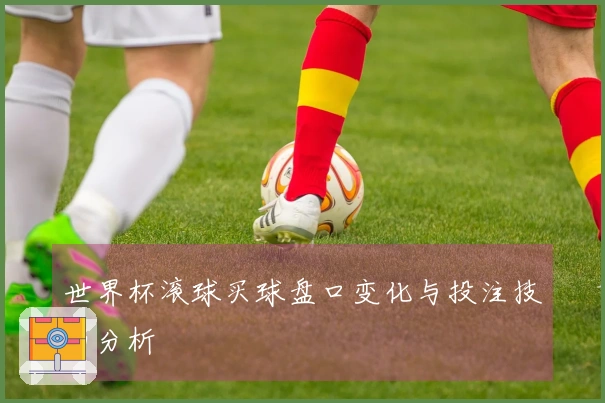 世界杯滚球买球盘口变化与投注技巧分析