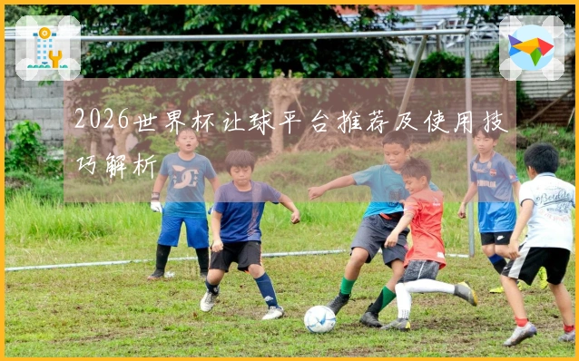 2026世界杯让球平台推荐及使用技巧解析