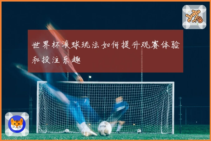 世界杯滚球玩法如何提升观赛体验和投注乐趣