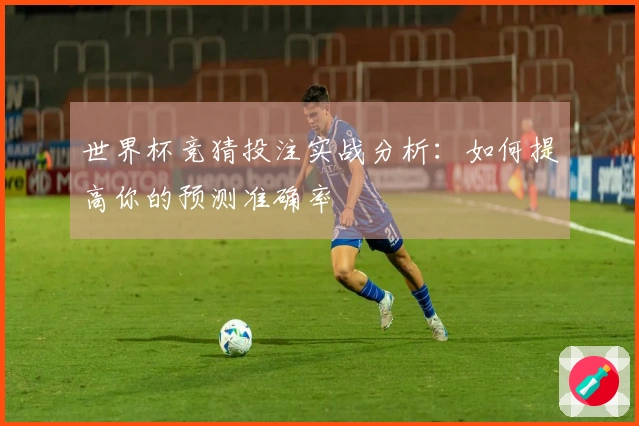 世界杯竞猜投注实战分析：如何提高你的预测准确率